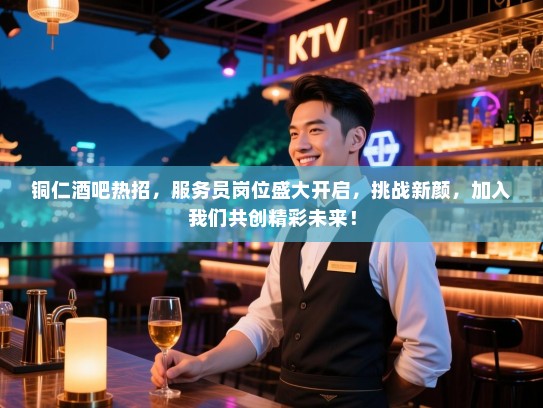 铜仁酒吧热招,服务员岗位盛大开启,挑战新颜,加入我们共创精彩未来! 铜仁酒吧热招,服务员岗位盛大开启,挑战新颜,加入我们共创精彩未来!