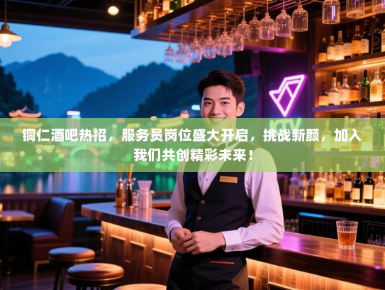 铜仁酒吧热招,服务员岗位盛大开启,挑战新颜,加入我们共创精彩未来! 铜仁酒吧热招,服务员岗位盛大开启,挑战新颜,加入我们共创精彩未来!