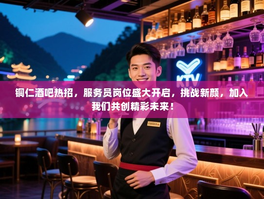 铜仁酒吧热招,服务员岗位盛大开启,挑战新颜,加入我们共创精彩未来! 铜仁酒吧热招,服务员岗位盛大开启,挑战新颜,加入我们共创精彩未来!