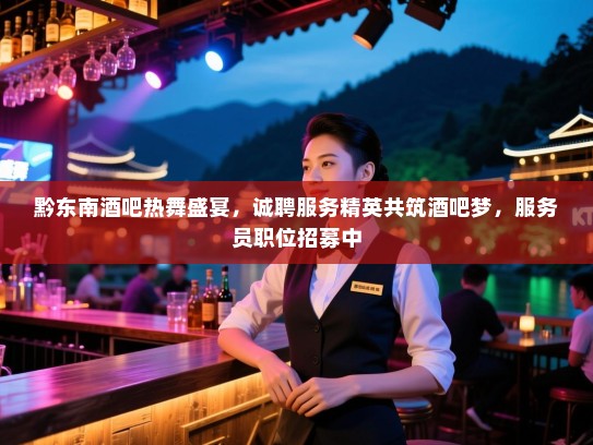 黔东南酒吧热舞盛宴，诚聘服务精英共筑酒吧梦，服务员职位招募中