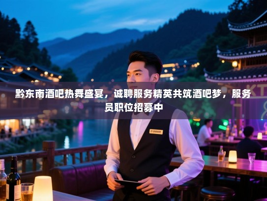 黔东南酒吧热舞盛宴，诚聘服务精英共筑酒吧梦，服务员职位招募中