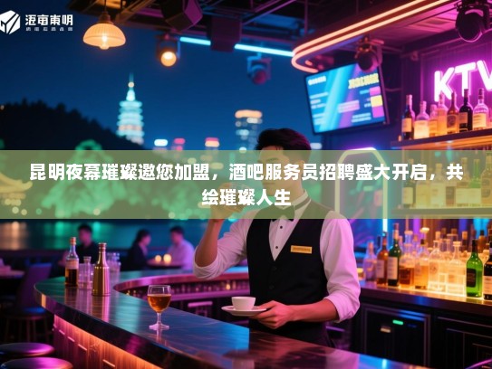 昆明夜幕璀璨邀您加盟，酒吧服务员招聘盛大开启，共绘璀璨人生