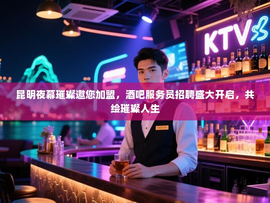 昆明夜幕璀璨邀您加盟，酒吧服务员招聘盛大开启，共绘璀璨人生