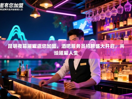 昆明夜幕璀璨邀您加盟，酒吧服务员招聘盛大开启，共绘璀璨人生