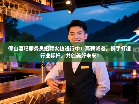 保山酒吧服务员招聘火热进行中!高薪诚邀,携手打造行业标杆,共创美好未来! 保山酒吧服务员招聘火热进行中!高薪诚邀,携手打造行业标杆,共创美好未来!