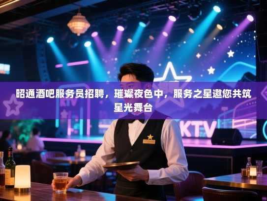 昭通酒吧服务员招聘,璀璨夜色中,服务之星邀您共筑星光舞台 昭通酒吧服务员招聘,璀璨夜色中,服务之星邀您共筑星光舞台