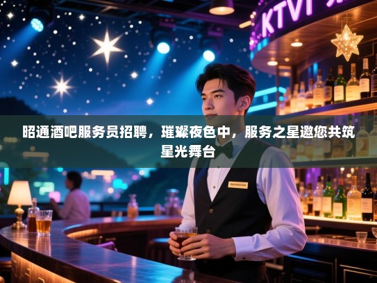 昭通酒吧服务员招聘,璀璨夜色中,服务之星邀您共筑星光舞台 昭通酒吧服务员招聘,璀璨夜色中,服务之星邀您共筑星光舞台