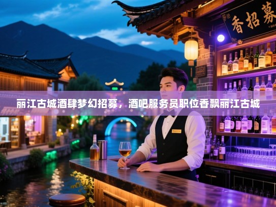 丽江古城酒肆梦幻招募,酒吧服务员职位香飘丽江古城 丽江古城酒肆梦幻招募,酒吧服务员职位香飘丽江古城