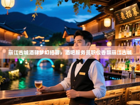 丽江古城酒肆梦幻招募,酒吧服务员职位香飘丽江古城 丽江古城酒肆梦幻招募,酒吧服务员职位香飘丽江古城
