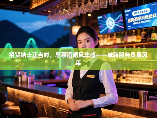 招贤纳士正当时,思茅酒吧风华盛——诚聘服务员展风采 招贤纳士正当时,思茅酒吧风华盛——诚聘服务员展风采