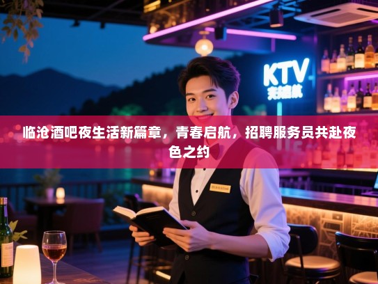 临沧酒吧夜生活新篇章,青春启航,招聘服务员共赴夜色之约 临沧酒吧夜生活新篇章,青春启航,招聘服务员共赴夜色之约