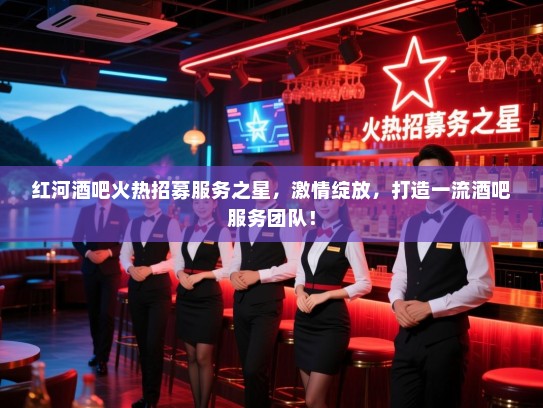 红河酒吧火热招募服务之星,激情绽放,打造一流酒吧服务团队! 红河酒吧火热招募服务之星,激情绽放,打造一流酒吧服务团队!