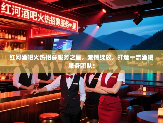 红河酒吧火热招募服务之星,激情绽放,打造一流酒吧服务团队! 红河酒吧火热招募服务之星,激情绽放,打造一流酒吧服务团队!
