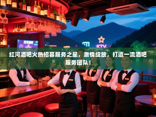 红河酒吧火热招募服务之星,激情绽放,打造一流酒吧服务团队! 红河酒吧火热招募服务之星,激情绽放,打造一流酒吧服务团队!