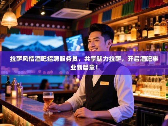 拉萨风情酒吧招聘服务员,共享魅力拉萨,开启酒吧事业新篇章! 拉萨风情酒吧招聘服务员,共享魅力拉萨,开启酒吧事业新篇章!