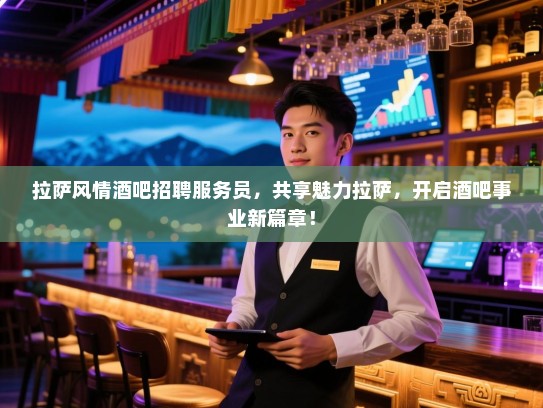 拉萨风情酒吧招聘服务员,共享魅力拉萨,开启酒吧事业新篇章! 拉萨风情酒吧招聘服务员,共享魅力拉萨,开启酒吧事业新篇章!