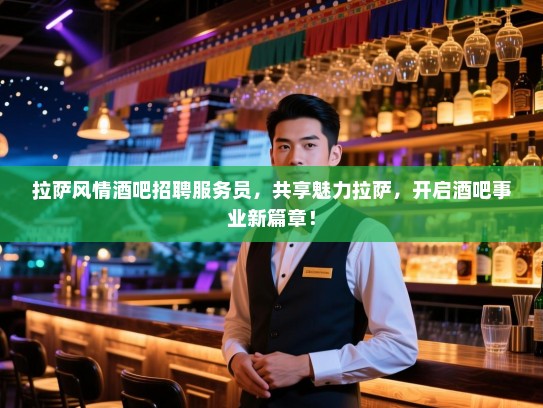 拉萨风情酒吧招聘服务员,共享魅力拉萨,开启酒吧事业新篇章! 拉萨风情酒吧招聘服务员,共享魅力拉萨,开启酒吧事业新篇章!