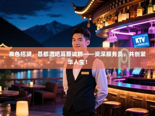 夜色招贤，昌都酒吧高薪诚聘——资深服务员，共创繁华人生！