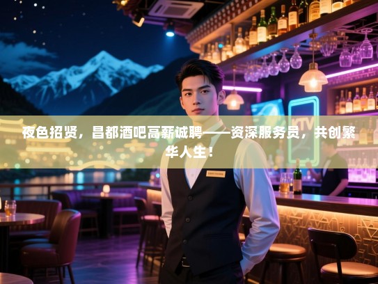 夜色招贤，昌都酒吧高薪诚聘——资深服务员，共创繁华人生！