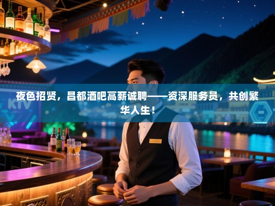 夜色招贤，昌都酒吧高薪诚聘——资深服务员，共创繁华人生！