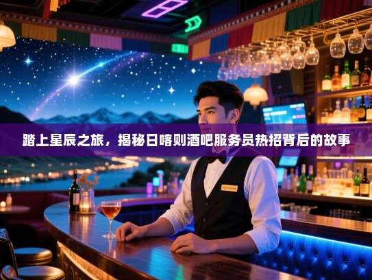 踏上星辰之旅,揭秘日喀则酒吧服务员热招背后的故事 踏上星辰之旅,揭秘日喀则酒吧服务员热招背后的故事