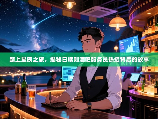 踏上星辰之旅,揭秘日喀则酒吧服务员热招背后的故事 踏上星辰之旅,揭秘日喀则酒吧服务员热招背后的故事