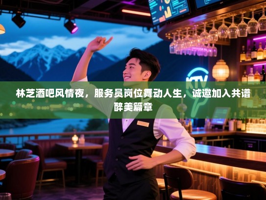 林芝酒吧风情夜,服务员岗位舞动人生,诚邀加入共谱醉美篇章 林芝酒吧风情夜,服务员岗位舞动人生,诚邀加入共谱醉美篇章