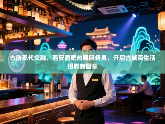 古韵现代交融，西安酒吧热聘服务员，开启古城夜生活招聘新篇章