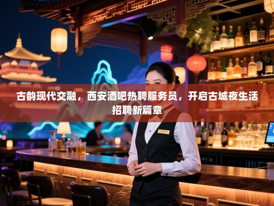 古韵现代交融，西安酒吧热聘服务员，开启古城夜生活招聘新篇章