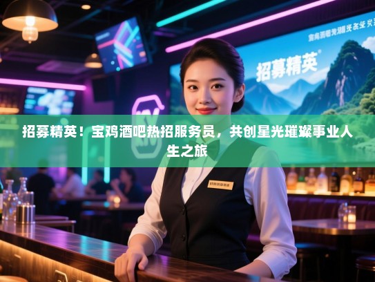 招募精英！宝鸡酒吧热招服务员，共创星光璀璨事业人生之旅