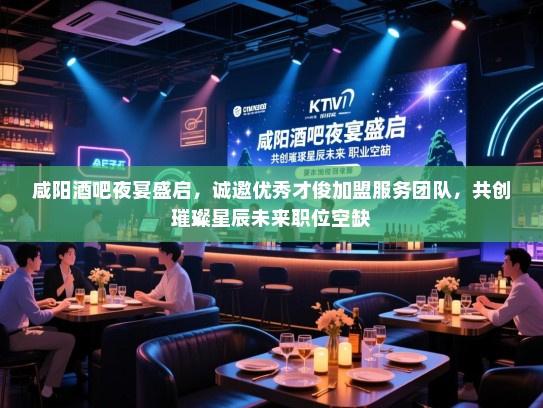 咸阳酒吧夜宴盛启，诚邀优秀才俊加盟服务团队，共创璀璨星辰未来职位空缺