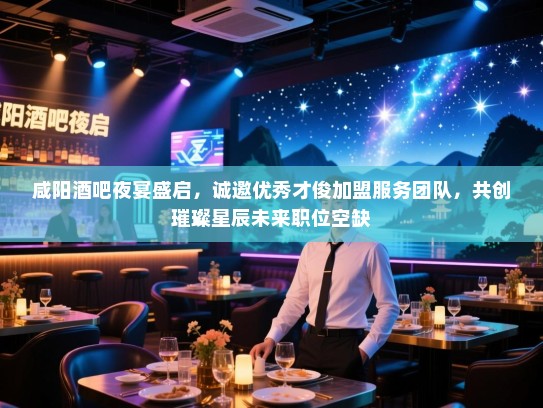 咸阳酒吧夜宴盛启，诚邀优秀才俊加盟服务团队，共创璀璨星辰未来职位空缺