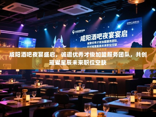 咸阳酒吧夜宴盛启，诚邀优秀才俊加盟服务团队，共创璀璨星辰未来职位空缺
