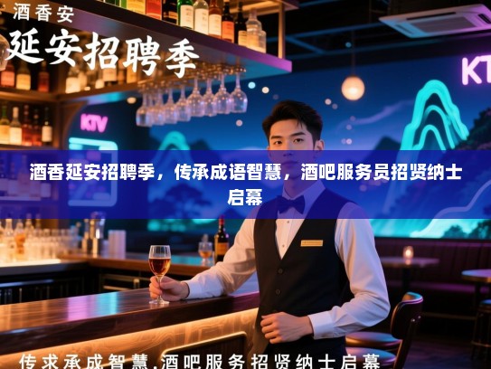 酒香延安招聘季，传承成语智慧，酒吧服务员招贤纳士启幕