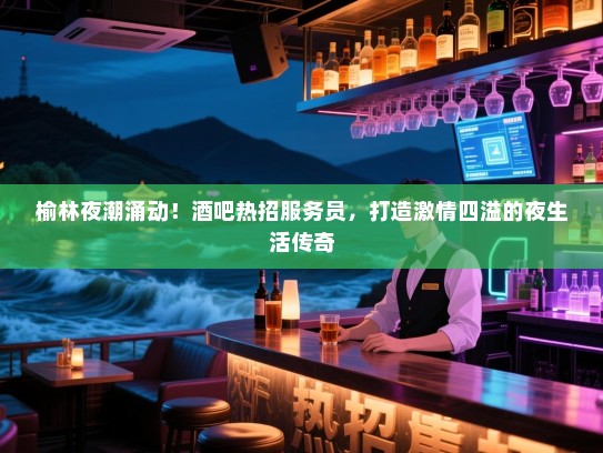 榆林夜潮涌动!酒吧热招服务员,打造激情四溢的夜生活传奇 榆林夜潮涌动!酒吧热招服务员,打造激情四溢的夜生活传奇