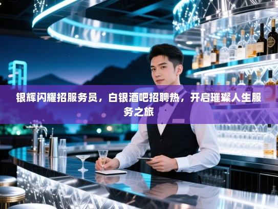 银辉闪耀招服务员,白银酒吧招聘热,开启璀璨人生服务之旅 银辉闪耀招服务员,白银酒吧招聘热,开启璀璨人生服务之旅