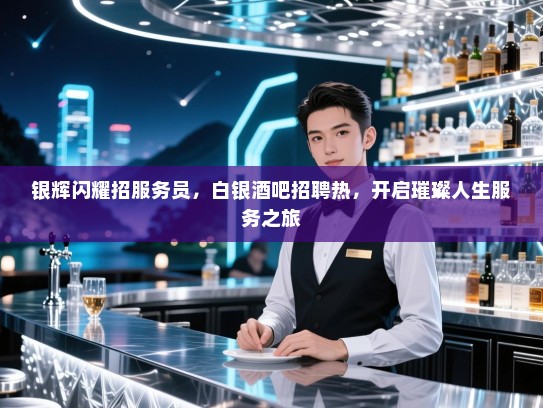 银辉闪耀招服务员,白银酒吧招聘热,开启璀璨人生服务之旅 银辉闪耀招服务员,白银酒吧招聘热,开启璀璨人生服务之旅
