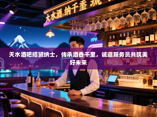 天水酒吧招贤纳士，传承酒香千里，诚邀服务员共筑美好未来
