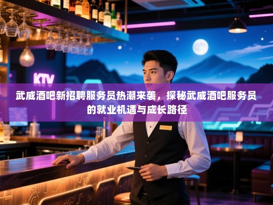 武威酒吧新招聘服务员热潮来袭，探秘武威酒吧服务员的就业机遇与成长路径