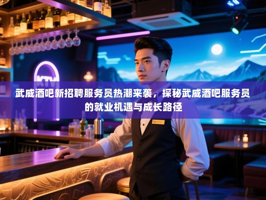 武威酒吧新招聘服务员热潮来袭，探秘武威酒吧服务员的就业机遇与成长路径