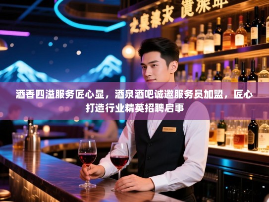 酒香四溢服务匠心显，酒泉酒吧诚邀服务员加盟，匠心打造行业精英招聘启事