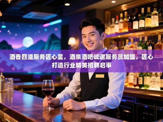 酒香四溢服务匠心显，酒泉酒吧诚邀服务员加盟，匠心打造行业精英招聘启事