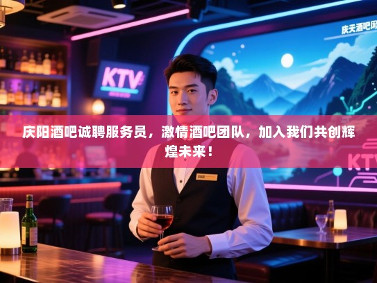 庆阳酒吧诚聘服务员，激情酒吧团队，加入我们共创辉煌未来！