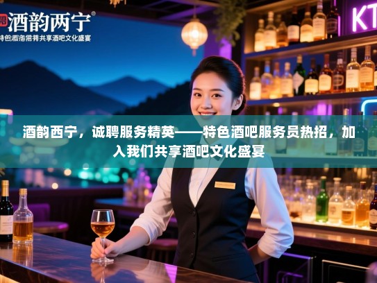 酒韵西宁,诚聘服务精英——特色酒吧服务员热招,加入我们共享酒吧文化盛宴 酒韵西宁,诚聘服务精英——特色酒吧服务员热招,加入我们共享酒吧文化盛宴