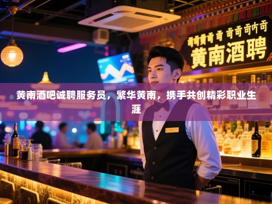 黄南酒吧诚聘服务员,繁华黄南,携手共创精彩职业生涯 黄南酒吧诚聘服务员,繁华黄南,携手共创精彩职业生涯