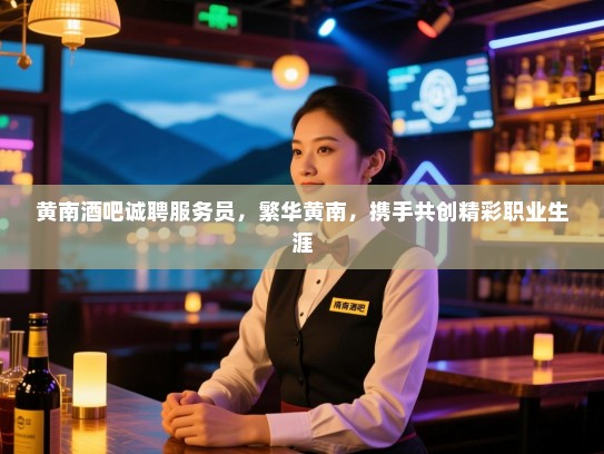 黄南酒吧诚聘服务员,繁华黄南,携手共创精彩职业生涯 黄南酒吧诚聘服务员,繁华黄南,携手共创精彩职业生涯