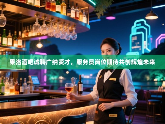 果洛酒吧诚聘广纳贤才,服务员岗位期待共创辉煌未来 果洛酒吧诚聘广纳贤才,服务员岗位期待共创辉煌未来
