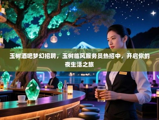 玉树酒吧梦幻招聘,玉树临风服务员热招中,开启你的夜生活之旅 玉树酒吧梦幻招聘,玉树临风服务员热招中,开启你的夜生活之旅