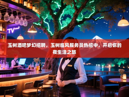 玉树酒吧梦幻招聘,玉树临风服务员热招中,开启你的夜生活之旅 玉树酒吧梦幻招聘,玉树临风服务员热招中,开启你的夜生活之旅