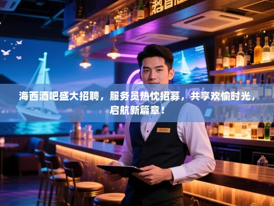 海西酒吧盛大招聘,服务员热忱招募,共享欢愉时光,启航新篇章! 海西酒吧盛大招聘,服务员热忱招募,共享欢愉时光,启航新篇章!